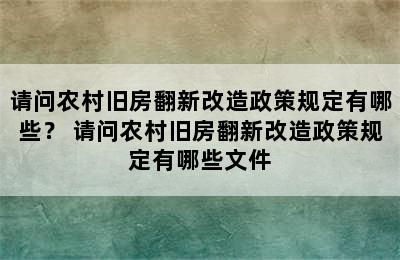 请问农村旧房翻新改造政策规定有哪些？ 请问农村旧房翻新改造政策规定有哪些文件